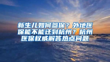 新生兒如何參保？外地醫(yī)保能不能遷到杭州？杭州醫(yī)保權(quán)威解答熱點(diǎn)問題