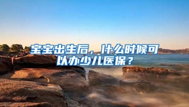 寶寶出生后，什么時候可以辦少兒醫(yī)保？