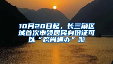 10月20日起，長三角區(qū)域首次申領(lǐng)居民身份證可以“跨省通辦”啦