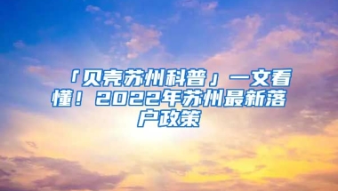 「貝殼蘇州科普」一文看懂！2022年蘇州最新落戶政策