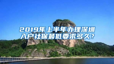 2019年上半年辦理深圳入戶社保最低要求多久？