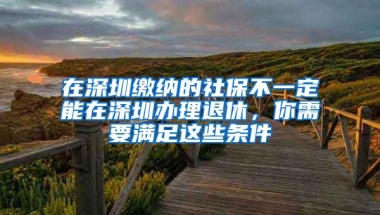 在深圳繳納的社保不一定能在深圳辦理退休，你需要滿足這些條件