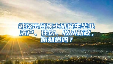 武漢出臺(tái)碩士研究生畢業(yè)落戶、住房、收入新政，你知道嗎？