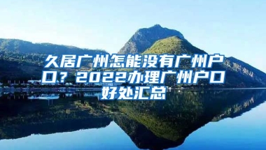 久居廣州怎能沒有廣州戶口？2022辦理廣州戶口好處匯總