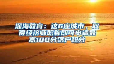 深海教育：這6座城市，取得經(jīng)濟師職稱即可申請最高100分落戶積分