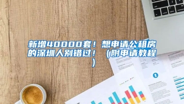 新增40000套！想申請(qǐng)公租房的深圳人別錯(cuò)過?。ǜ缴暾?qǐng)教程）