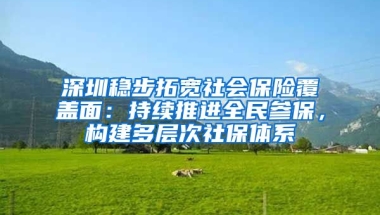 深圳穩(wěn)步拓寬社會保險覆蓋面：持續(xù)推進全民參保，構建多層次社保體系