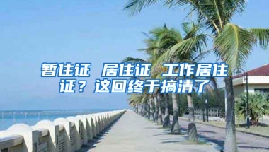 暫住證 居住證 工作居住證？這回終于搞清了