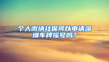 個(gè)人繳納社?？梢陨暾?qǐng)深圳車牌搖號(hào)嗎？