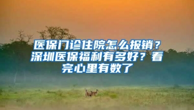 醫(yī)保門診住院怎么報銷？深圳醫(yī)保福利有多好？看完心里有數(shù)了