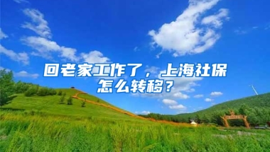 回老家工作了，上海社保怎么轉(zhuǎn)移？