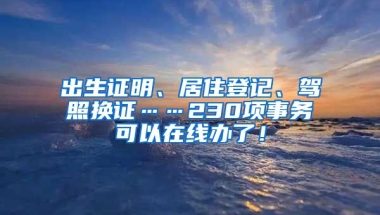 出生證明、居住登記、駕照換證……230項(xiàng)事務(wù)可以在線辦了！