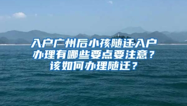 入戶廣州后小孩隨遷入戶辦理有哪些要點(diǎn)要注意？該如何辦理隨遷？