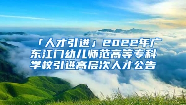 「人才引進」2022年廣東江門幼兒師范高等?？茖W(xué)校引進高層次人才公告