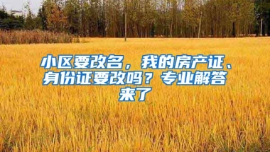 小區(qū)要改名，我的房產(chǎn)證、身份證要改嗎？專業(yè)解答來了