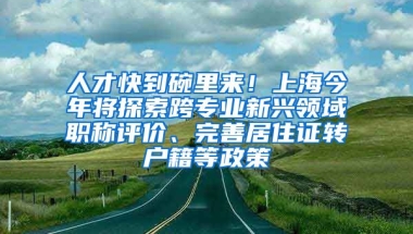 人才快到碗里來(lái)！上海今年將探索跨專業(yè)新興領(lǐng)域職稱評(píng)價(jià)、完善居住證轉(zhuǎn)戶籍等政策