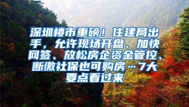 深圳樓市重磅！住建局出手，允許現(xiàn)場開盤、加快網(wǎng)簽、放松房企資金管控、斷繳社保也可購房…7大要點(diǎn)看過來