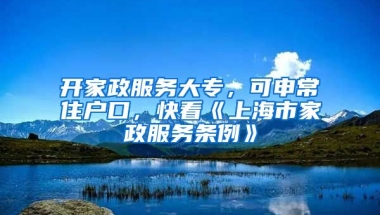 開家政服務(wù)大專，可申常住戶口，快看《上海市家政服務(wù)條例》