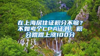 在上海居住證積分不夠？不如考個CPA證書，積分蹭蹭上漲100分