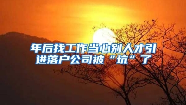 年后找工作當(dāng)心別人才引進(jìn)落戶(hù)公司被“坑”了