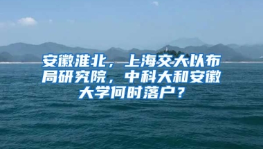 安徽淮北，上海交大以布局研究院，中科大和安徽大學(xué)何時(shí)落戶？