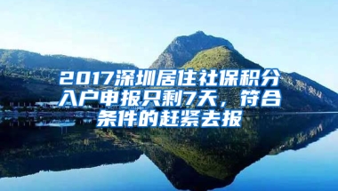 2017深圳居住社保積分入戶申報只剩7天，符合條件的趕緊去報