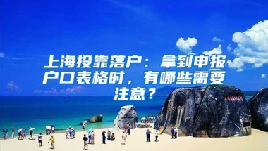 上海投靠落戶：拿到申報(bào)戶口表格時(shí)，有哪些需要注意？