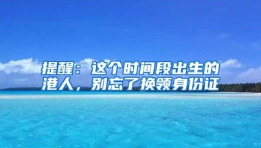 提醒：這個時間段出生的港人，別忘了換領(lǐng)身份證