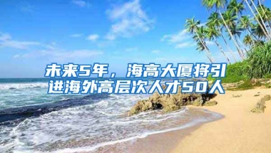 未來(lái)5年，海高大廈將引進(jìn)海外高層次人才50人