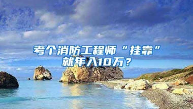 考個(gè)消防工程師“掛靠”就年入10萬(wàn)？