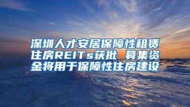 深圳人才安居保障性租賃住房REITs獲批 募集資金將用于保障性住房建設