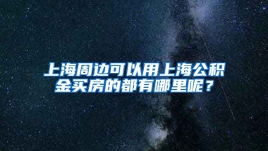 上海周邊可以用上海公積金買房的都有哪里呢？