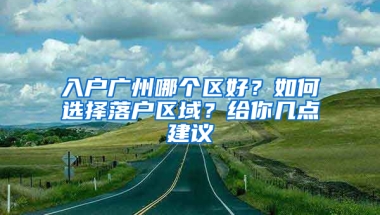 入戶廣州哪個(gè)區(qū)好？如何選擇落戶區(qū)域？給你幾點(diǎn)建議