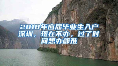 2018年應(yīng)屆畢業(yè)生入戶深圳，現(xiàn)在不辦，過了時間想辦都難