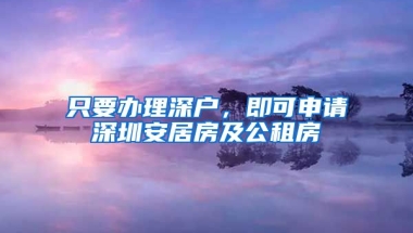 只要辦理深戶，即可申請(qǐng)深圳安居房及公租房