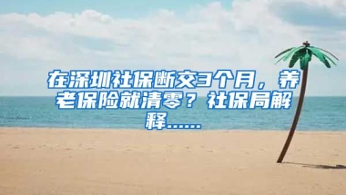 在深圳社保斷交3個月，養(yǎng)老保險就清零？社保局解釋......