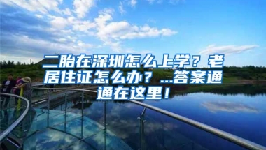 二胎在深圳怎么上學？老居住證怎么辦？...答案通通在這里！