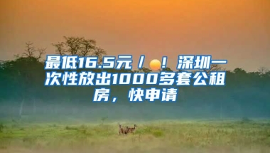 最低16.5元／㎡！深圳一次性放出1000多套公租房，快申請(qǐng)