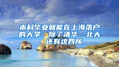 本科畢業(yè)就能在上海落戶的大學：除了清華、北大，還有這四所