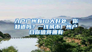 入戶廣州有10大好處，你知道嗎？一線城市廣州戶口你值得擁有