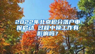 2022年北京積分落戶申報(bào)啟動 過程中換工作有影響嗎？