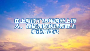 在上海待了16年的新上海人，教你如何快速領(lǐng)取上海市居住證