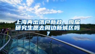 上海再出落戶新政，應(yīng)屆研究生愿去周邊新城區(qū)嗎？