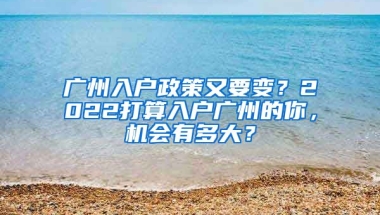 廣州入戶政策又要變？2022打算入戶廣州的你，機(jī)會(huì)有多大？