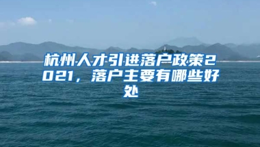 杭州人才引進(jìn)落戶政策2021，落戶主要有哪些好處