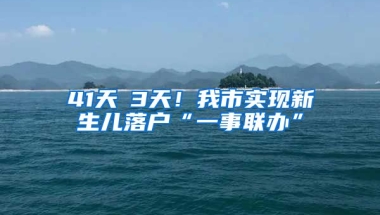 41天→3天！我市實(shí)現(xiàn)新生兒落戶“一事聯(lián)辦”