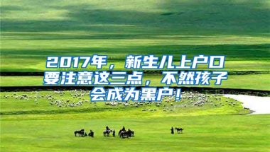 2017年，新生兒上戶口要注意這三點(diǎn)，不然孩子會成為黑戶！