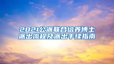 2021公派聯(lián)合培養(yǎng)博士派出流程及派出手續(xù)指南