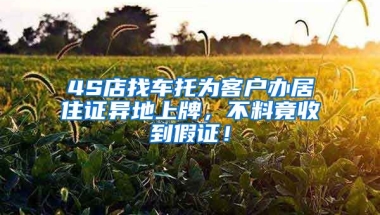 4S店找車(chē)托為客戶辦居住證異地上牌，不料竟收到假證！