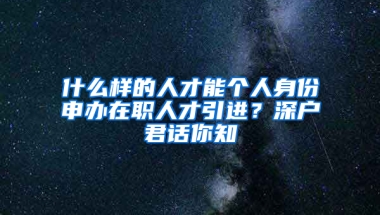 什么樣的人才能個人身份申辦在職人才引進(jìn)？深戶君話你知